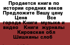 Продается книга по истории средних веков. Предложите Вашу цену! › Цена ­ 5 000 - Все города Книги, музыка и видео » Книги, журналы   . Кировская обл.,Шишканы слоб.